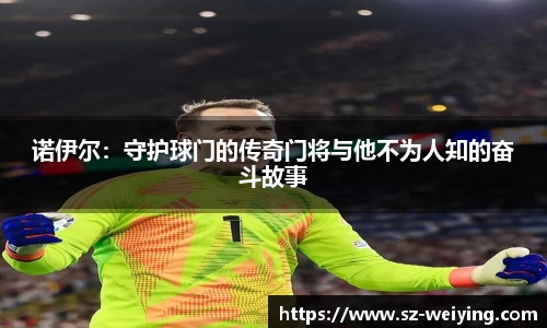 诺伊尔：守护球门的传奇门将与他不为人知的奋斗故事
